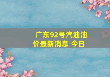 广东92号汽油油价最新消息 今日